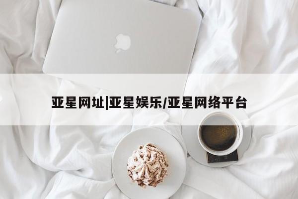 亚星代理网管理系统 亚星代理合作-会员开户亚星网址|亚星娱乐/亚星网络平台