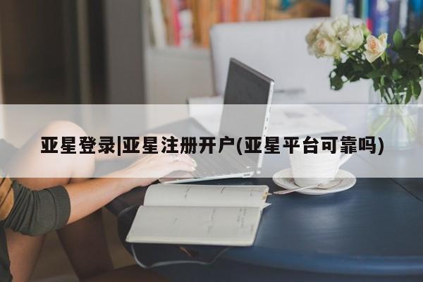 亚星代理网管理系统 亚星代理合作-会员开户亚星登录|亚星注册开户(亚星平台可靠吗)