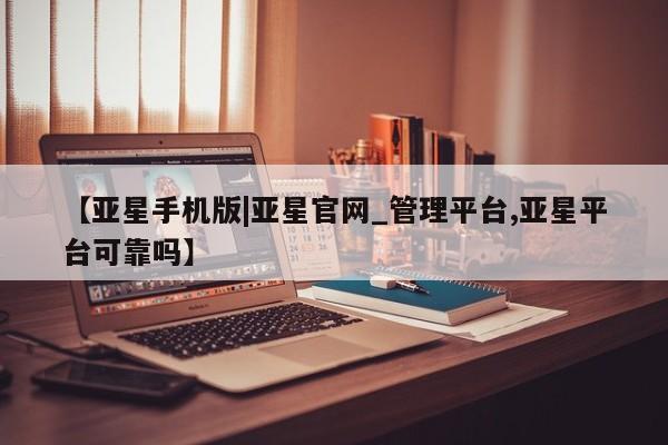 亚星代理网管理系统 亚星代理合作-会员开户【亚星手机版|亚星官网_管理平台,亚星平台可靠吗】