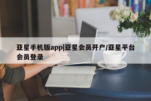 亚星代理网管理系统 亚星代理合作-会员开户亚星手机版app|亚星会员开户/亚星平台会员登录