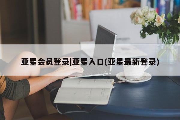 亚星代理网管理系统 亚星代理合作-会员开户亚星会员登录|亚星入口(亚星最新登录)