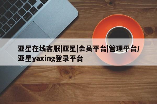 亚星代理网管理系统 亚星代理合作-会员开户亚星在线客服|亚星|会员平台|管理平台/亚星yaxing登录平台
