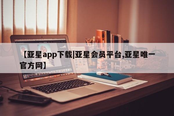 亚星代理网管理系统 亚星代理合作-会员开户【亚星app下载|亚星会员平台,亚星唯一官方网】