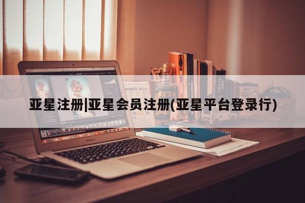 亚星代理网管理系统 亚星代理合作-会员开户亚星注册|亚星会员注册(亚星平台登录行)