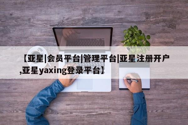 亚星代理网管理系统 亚星代理合作-会员开户【亚星|会员平台|管理平台|亚星注册开户,亚星yaxing登录平台】