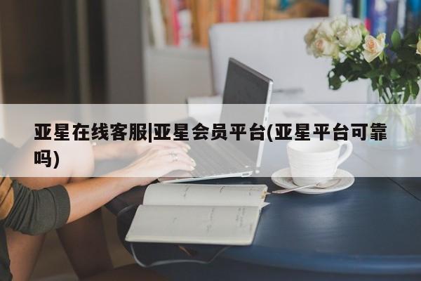 亚星代理网管理系统 亚星代理合作-会员开户亚星在线客服|亚星会员平台(亚星平台可靠吗)