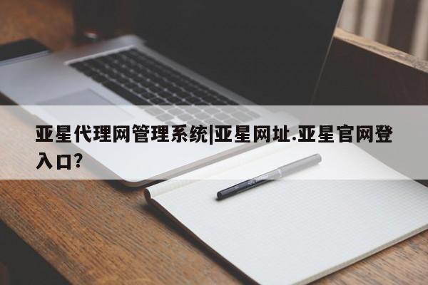 亚星代理网管理系统 亚星代理合作-会员开户亚星代理网管理系统|亚星网址.亚星官网登入口？