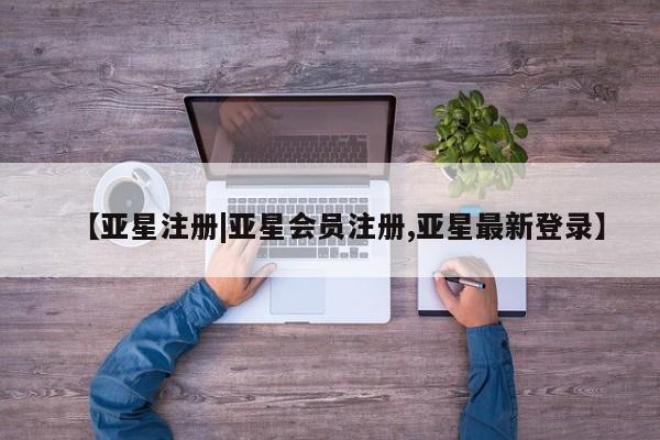 亚星代理网管理系统 亚星代理合作-会员开户【亚星注册|亚星会员注册,亚星最新登录】