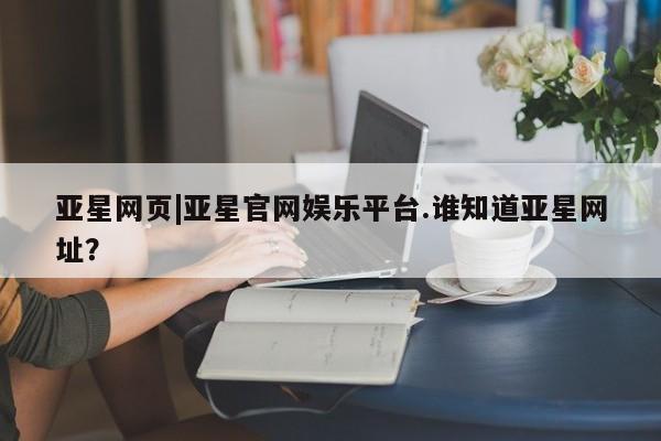 亚星代理网管理系统 亚星代理合作-会员开户亚星网页|亚星官网娱乐平台.谁知道亚星网址？