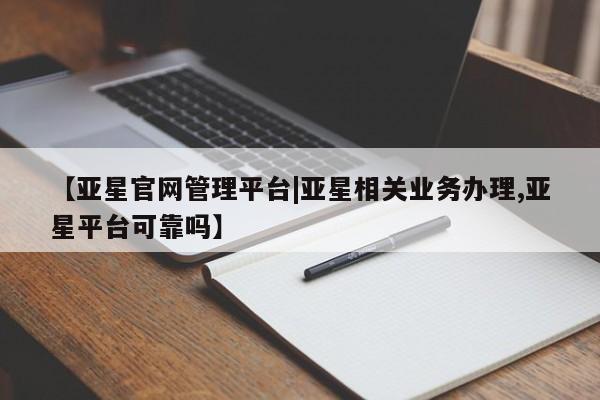 亚星代理网管理系统 亚星代理合作-会员开户【亚星官网管理平台|亚星相关业务办理,亚星平台可靠吗】