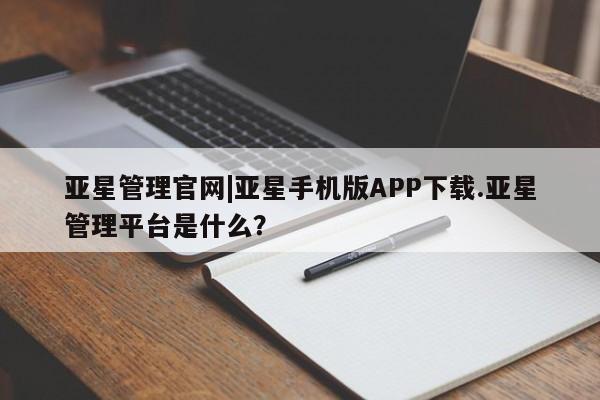 亚星代理网管理系统 亚星代理合作-会员开户亚星管理官网|亚星手机版APP下载.亚星管理平台是什么？
