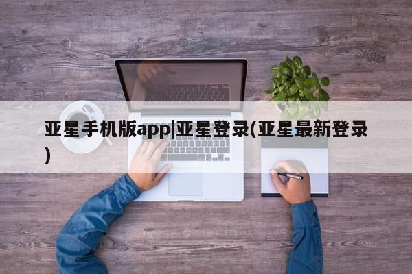 亚星代理网管理系统 亚星代理合作-会员开户亚星手机版app|亚星登录(亚星最新登录)