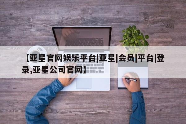 亚星代理网管理系统 亚星代理合作-会员开户【亚星官网娱乐平台|亚星|会员|平台|登录,亚星公司官网】