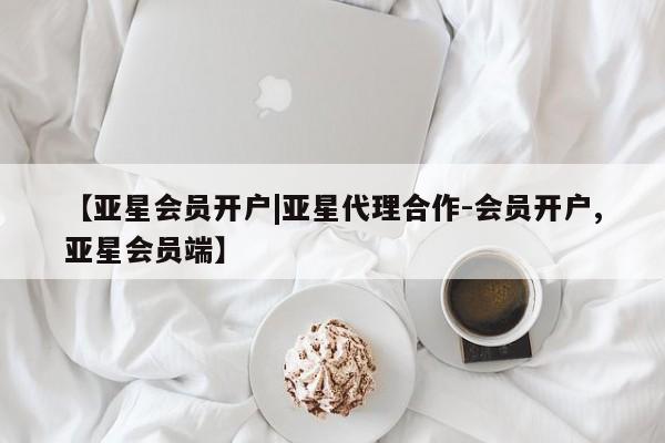 亚星代理网管理系统 亚星代理合作-会员开户【亚星会员开户|亚星代理合作-会员开户,亚星会员端】