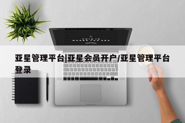亚星代理网管理系统 亚星代理合作-会员开户亚星管理平台|亚星会员开户/亚星管理平台登录