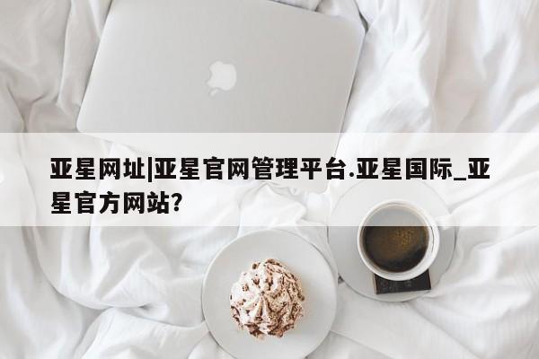 亚星代理网管理系统 亚星代理合作-会员开户亚星网址|亚星官网管理平台.亚星国际_亚星官方网站？