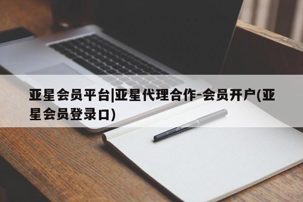 亚星代理网管理系统 亚星代理合作-会员开户亚星会员平台|亚星代理合作-会员开户(亚星会员登录口)