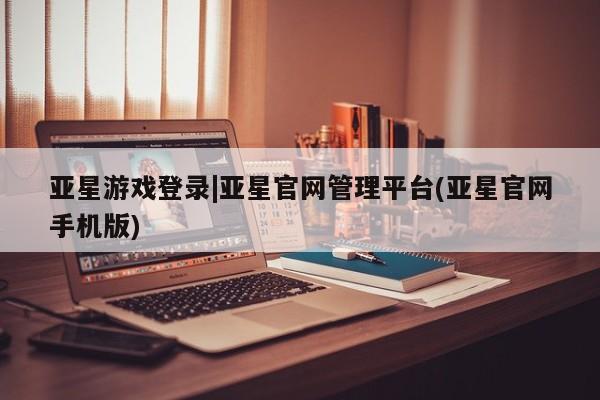 亚星代理网管理系统 亚星代理合作-会员开户亚星游戏登录|亚星官网管理平台(亚星官网手机版)