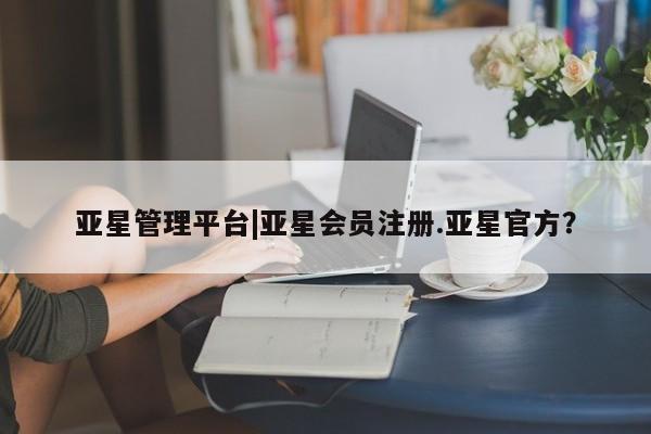 亚星代理网管理系统 亚星代理合作-会员开户亚星管理平台|亚星会员注册.亚星官方？