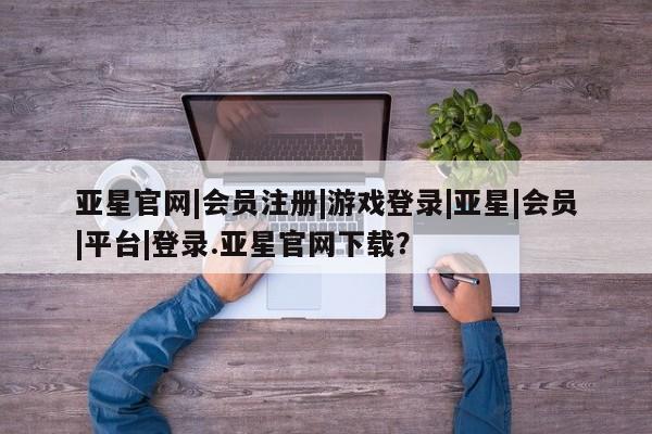 亚星代理网管理系统 亚星代理合作-会员开户要闻 第90页