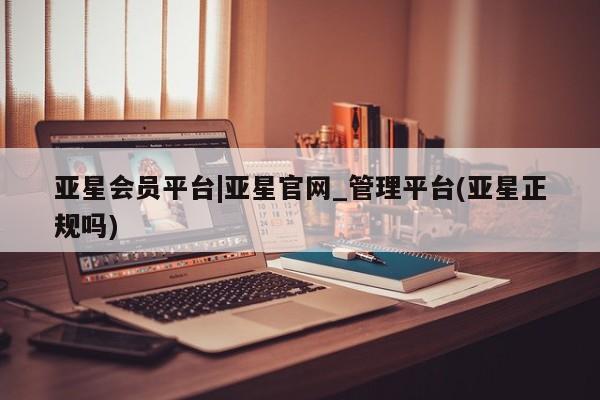亚星代理网管理系统 亚星代理合作-会员开户亚星会员平台|亚星官网_管理平台(亚星正规吗)