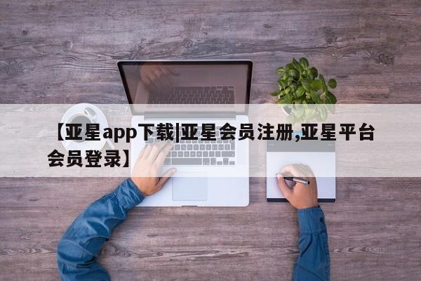 亚星代理网管理系统 亚星代理合作-会员开户【亚星app下载|亚星会员注册,亚星平台会员登录】