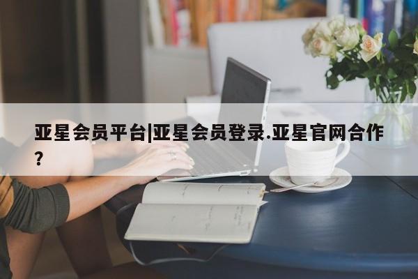 亚星代理网管理系统 亚星代理合作-会员开户亚星会员平台|亚星会员登录.亚星官网合作？