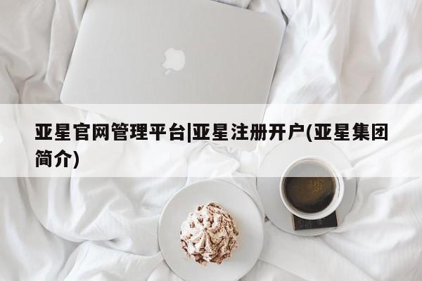 亚星代理网管理系统 亚星代理合作-会员开户亚星官网管理平台|亚星注册开户(亚星集团简介)