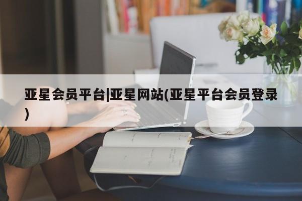 亚星代理网管理系统 亚星代理合作-会员开户亚星会员平台|亚星网站(亚星平台会员登录)