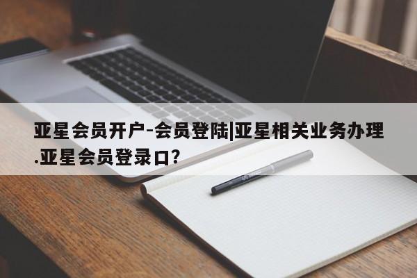 亚星代理网管理系统 亚星代理合作-会员开户亚星会员开户-会员登陆|亚星相关业务办理.亚星会员登录口？