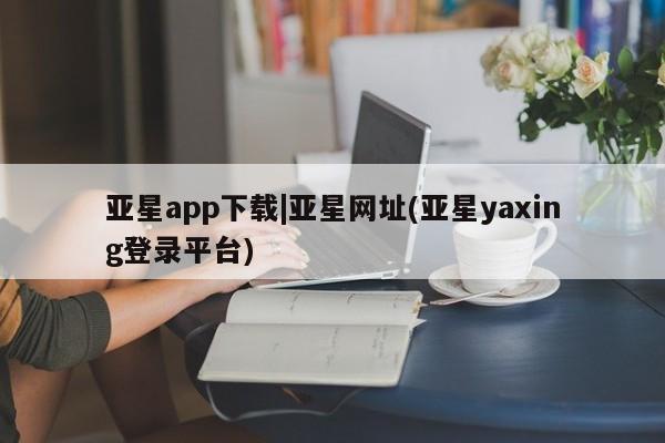 亚星代理网管理系统 亚星代理合作-会员开户亚星app下载|亚星网址(亚星yaxing登录平台)