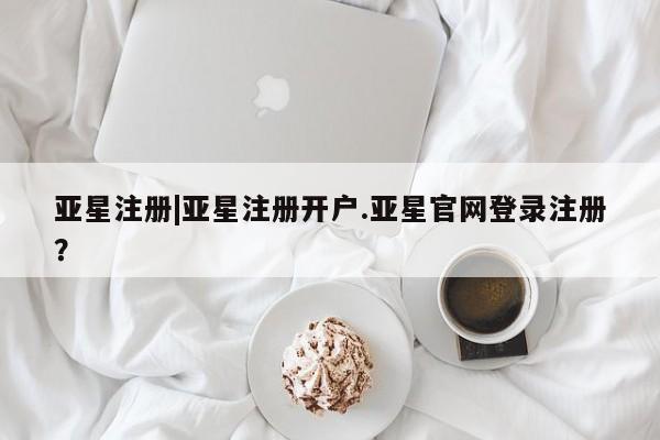 亚星代理网管理系统 亚星代理合作-会员开户亚星注册|亚星注册开户.亚星官网登录注册？