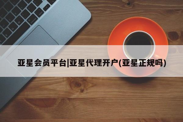 亚星代理网管理系统 亚星代理合作-会员开户亚星会员平台|亚星代理开户(亚星正规吗)
