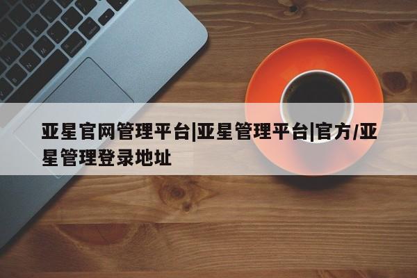 亚星代理网管理系统 亚星代理合作-会员开户亚星官网管理平台|亚星管理平台|官方/亚星管理登录地址