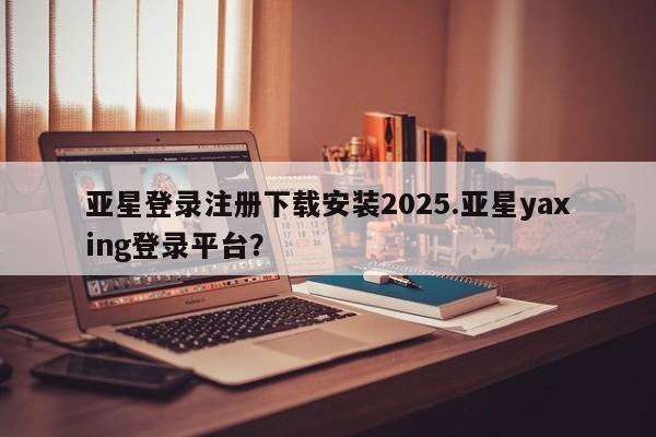 亚星代理网管理系统 亚星代理合作-会员开户亚星登录注册下载安装2025.亚星yaxing登录平台？