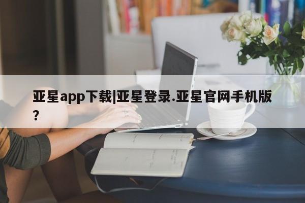亚星代理网管理系统 亚星代理合作-会员开户亚星app下载|亚星登录.亚星官网手机版？