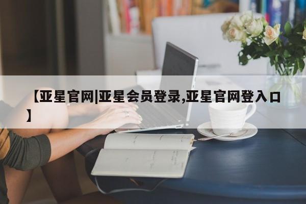 亚星代理网管理系统 亚星代理合作-会员开户【亚星官网|亚星会员登录,亚星官网登入口】