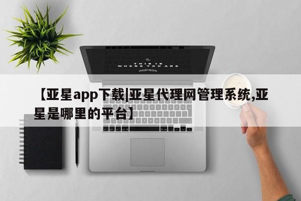 亚星代理网管理系统 亚星代理合作-会员开户【亚星app下载|亚星代理网管理系统,亚星是哪里的平台】