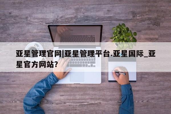 亚星代理网管理系统 亚星代理合作-会员开户亚星管理官网|亚星管理平台.亚星国际_亚星官方网站？