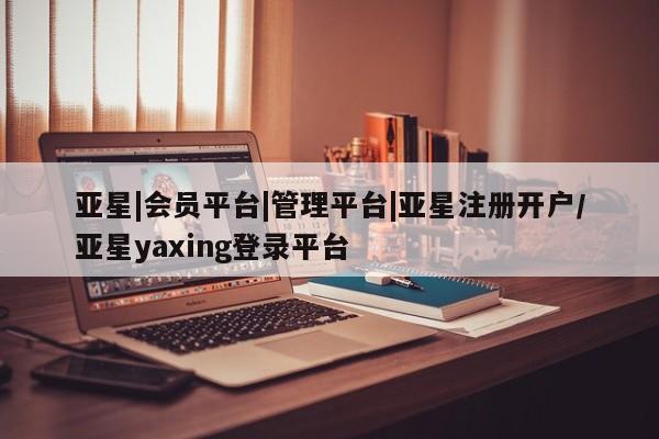 亚星代理网管理系统 亚星代理合作-会员开户亚星|会员平台|管理平台|亚星注册开户/亚星yaxing登录平台