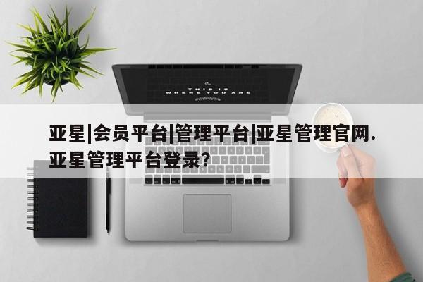亚星代理网管理系统 亚星代理合作-会员开户亚星|会员平台|管理平台|亚星管理官网.亚星管理平台登录？