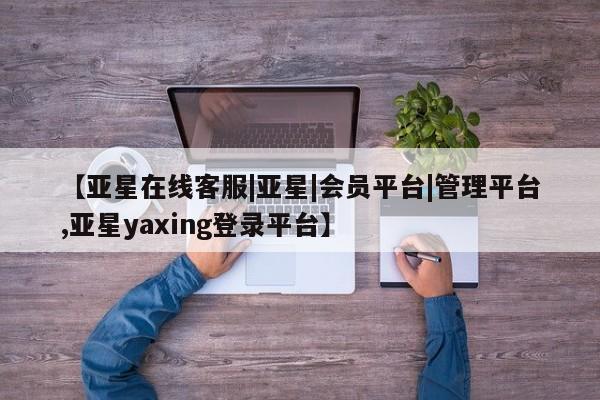亚星代理网管理系统 亚星代理合作-会员开户【亚星在线客服|亚星|会员平台|管理平台,亚星yaxing登录平台】