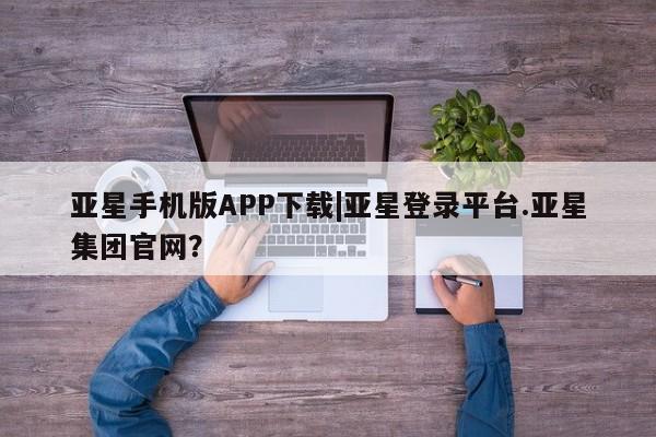 亚星代理网管理系统 亚星代理合作-会员开户亚星手机版APP下载|亚星登录平台.亚星集团官网？