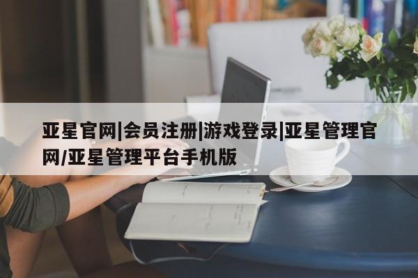 亚星代理网管理系统 亚星代理合作-会员开户亚星官网|会员注册|游戏登录|亚星管理官网/亚星管理平台手机版