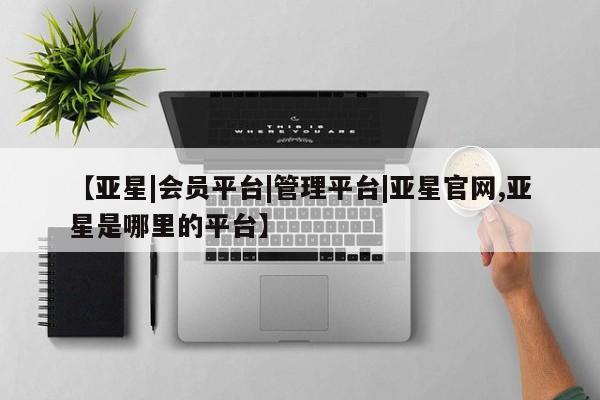 亚星代理网管理系统 亚星代理合作-会员开户【亚星|会员平台|管理平台|亚星官网,亚星是哪里的平台】