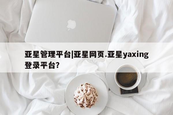 亚星代理网管理系统 亚星代理合作-会员开户亚星管理平台|亚星网页.亚星yaxing登录平台？