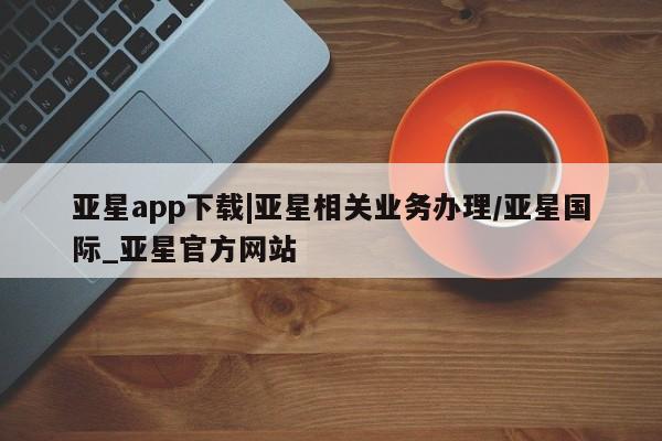 亚星代理网管理系统 亚星代理合作-会员开户亚星app下载|亚星相关业务办理/亚星国际_亚星官方网站