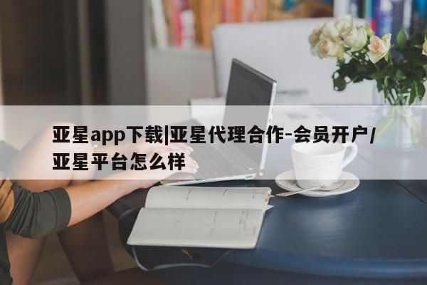 亚星代理网管理系统 亚星代理合作-会员开户亚星app下载|亚星代理合作-会员开户/亚星平台怎么样