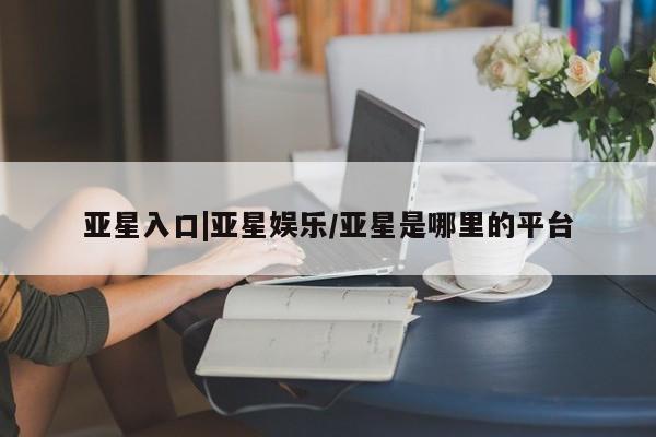 亚星代理网管理系统 亚星代理合作-会员开户亚星入口|亚星娱乐/亚星是哪里的平台