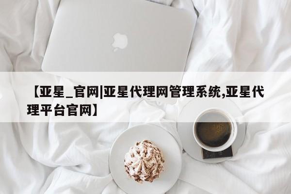 亚星代理网管理系统 亚星代理合作-会员开户【亚星_官网|亚星代理网管理系统,亚星代理平台官网】